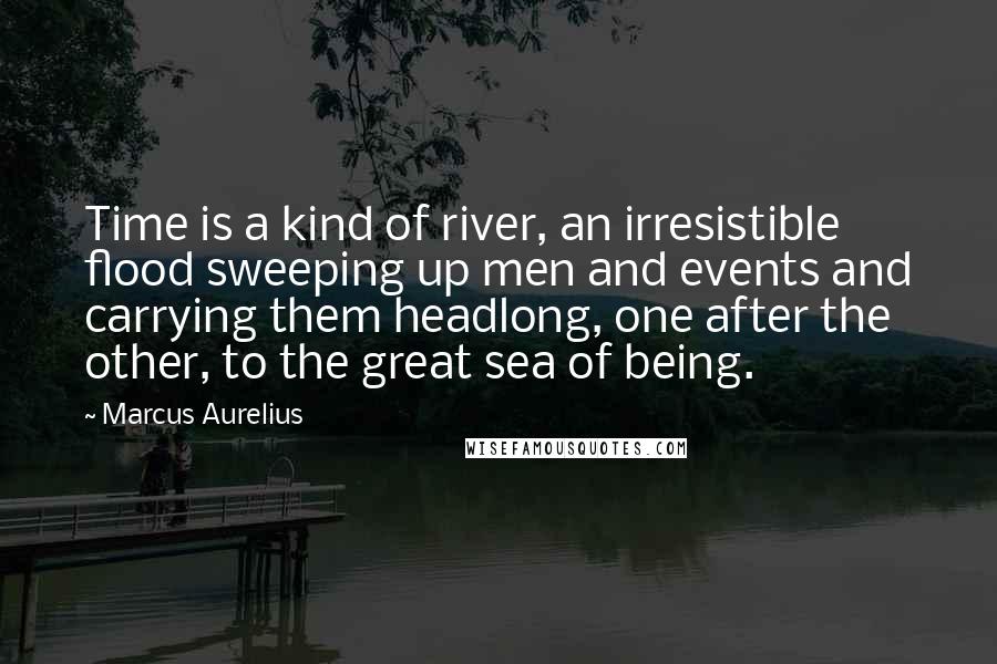 Marcus Aurelius Quotes: Time is a kind of river, an irresistible flood sweeping up men and events and carrying them headlong, one after the other, to the great sea of being.