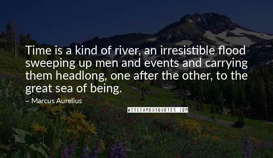 Marcus Aurelius Quotes: Time is a kind of river, an irresistible flood sweeping up men and events and carrying them headlong, one after the other, to the great sea of being.