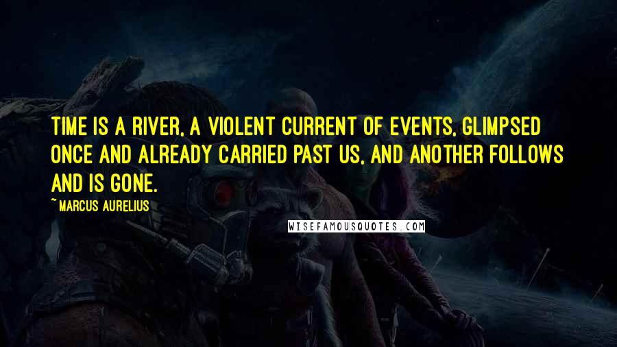 Marcus Aurelius Quotes: Time is a river, a violent current of events, glimpsed once and already carried past us, and another follows and is gone.