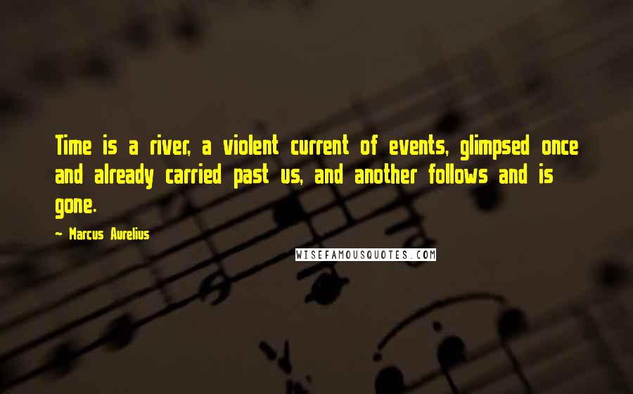 Marcus Aurelius Quotes: Time is a river, a violent current of events, glimpsed once and already carried past us, and another follows and is gone.