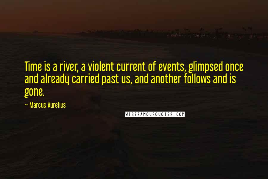 Marcus Aurelius Quotes: Time is a river, a violent current of events, glimpsed once and already carried past us, and another follows and is gone.