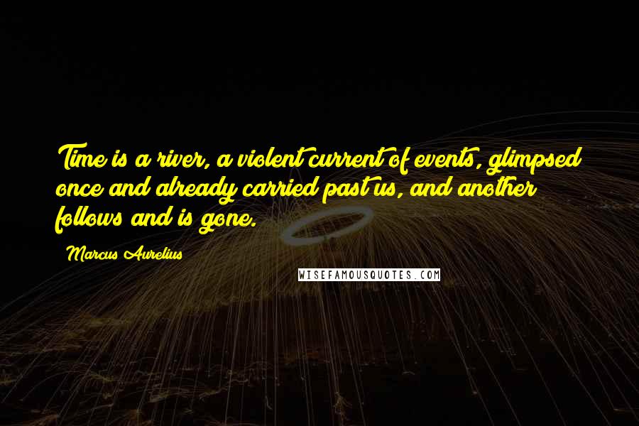 Marcus Aurelius Quotes: Time is a river, a violent current of events, glimpsed once and already carried past us, and another follows and is gone.