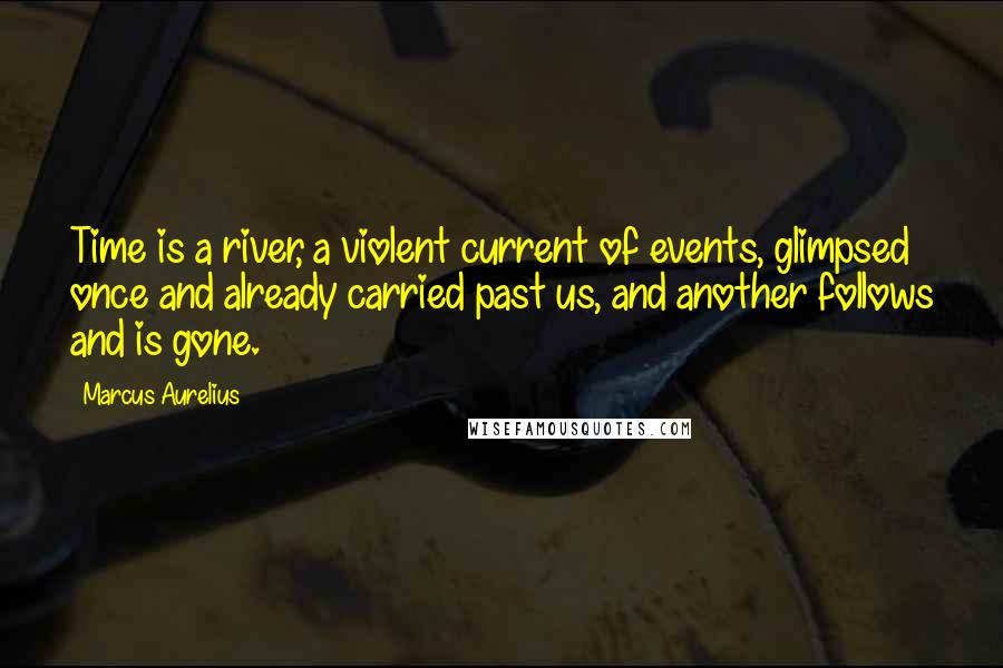 Marcus Aurelius Quotes: Time is a river, a violent current of events, glimpsed once and already carried past us, and another follows and is gone.