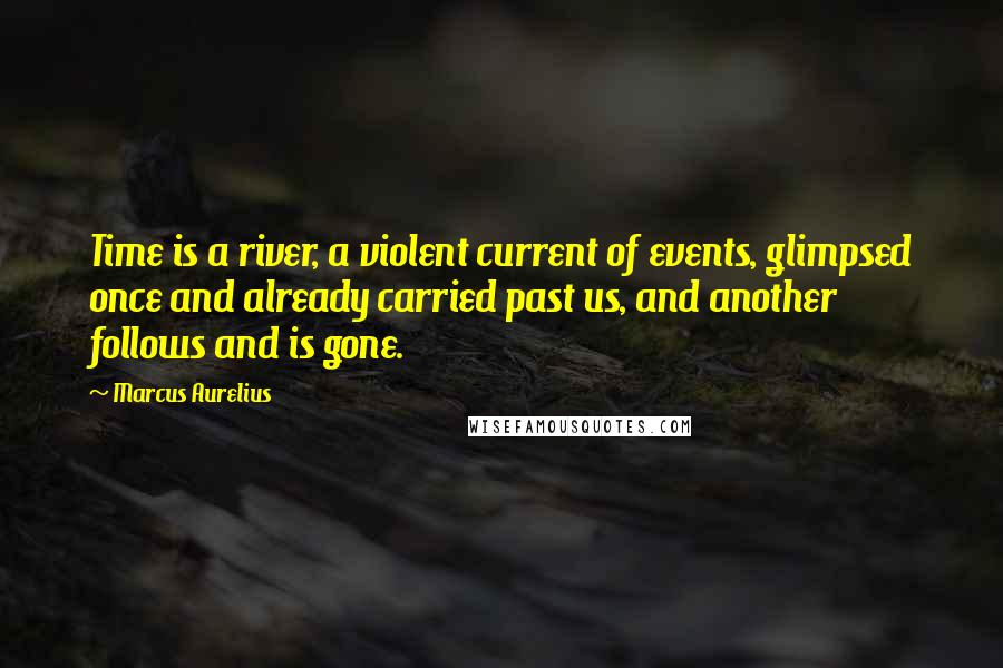 Marcus Aurelius Quotes: Time is a river, a violent current of events, glimpsed once and already carried past us, and another follows and is gone.
