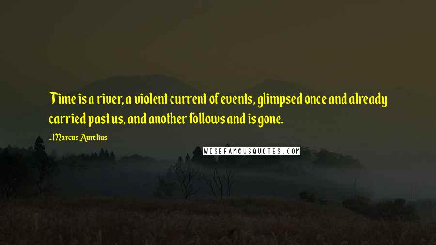 Marcus Aurelius Quotes: Time is a river, a violent current of events, glimpsed once and already carried past us, and another follows and is gone.