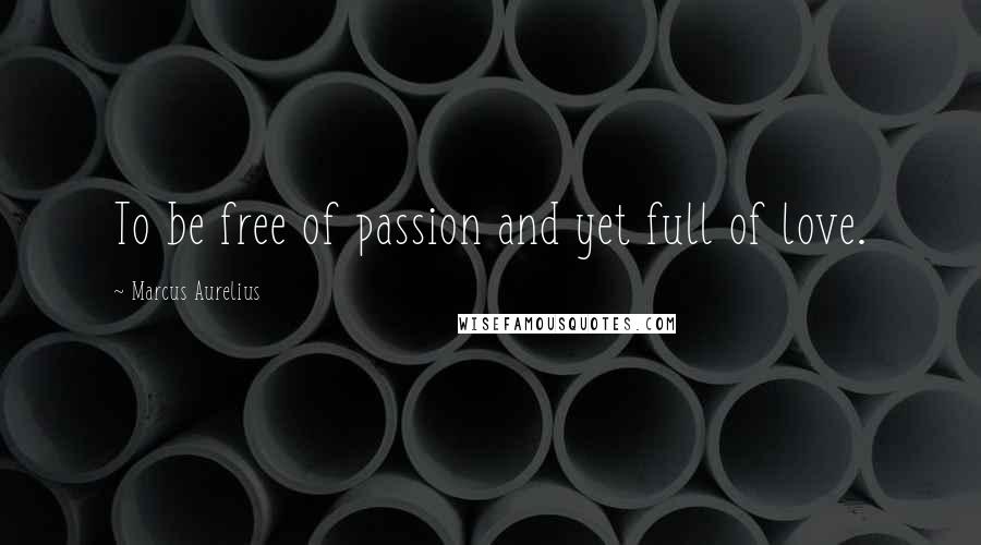 Marcus Aurelius Quotes: To be free of passion and yet full of love.