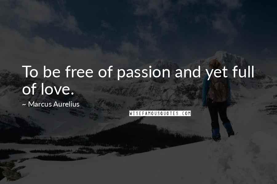 Marcus Aurelius Quotes: To be free of passion and yet full of love.