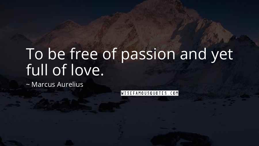 Marcus Aurelius Quotes: To be free of passion and yet full of love.