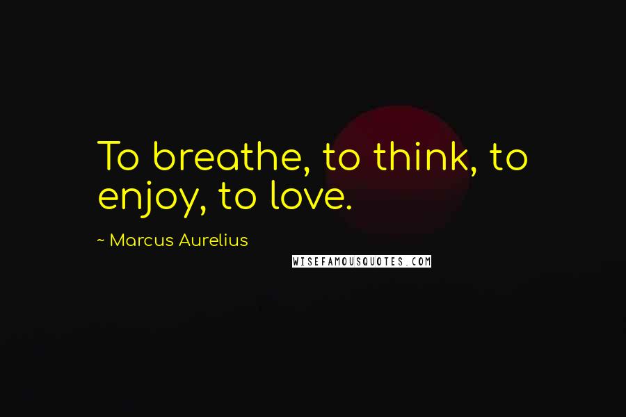 Marcus Aurelius Quotes: To breathe, to think, to enjoy, to love.