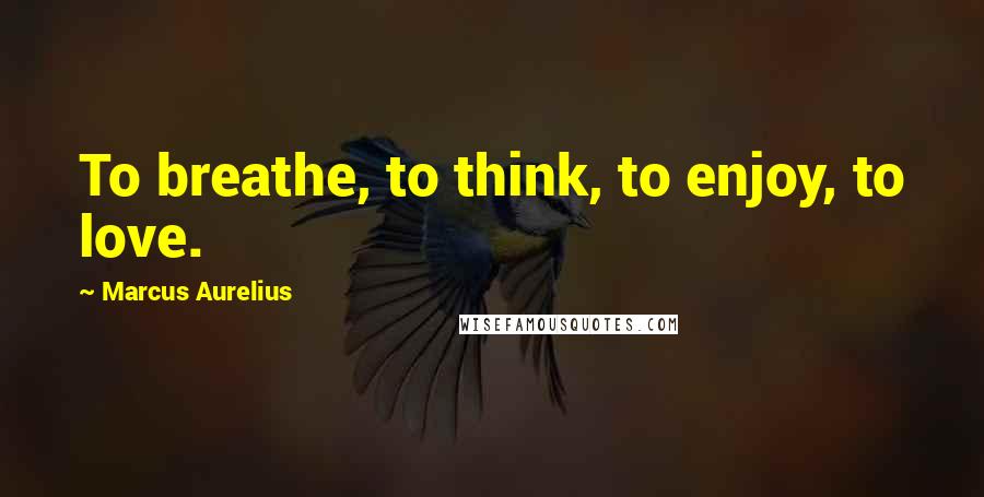 Marcus Aurelius Quotes: To breathe, to think, to enjoy, to love.