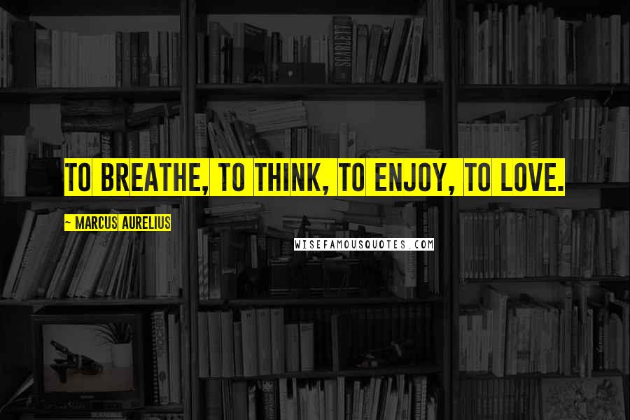 Marcus Aurelius Quotes: To breathe, to think, to enjoy, to love.