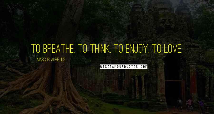 Marcus Aurelius Quotes: To breathe, to think, to enjoy, to love.