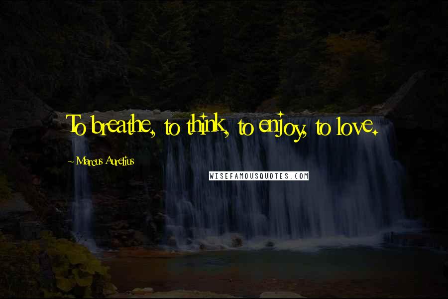 Marcus Aurelius Quotes: To breathe, to think, to enjoy, to love.