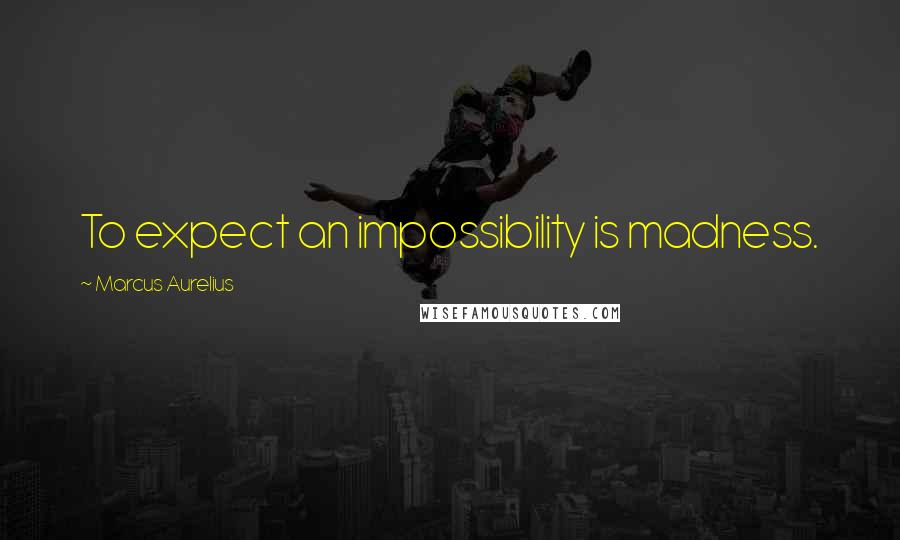 Marcus Aurelius Quotes: To expect an impossibility is madness.