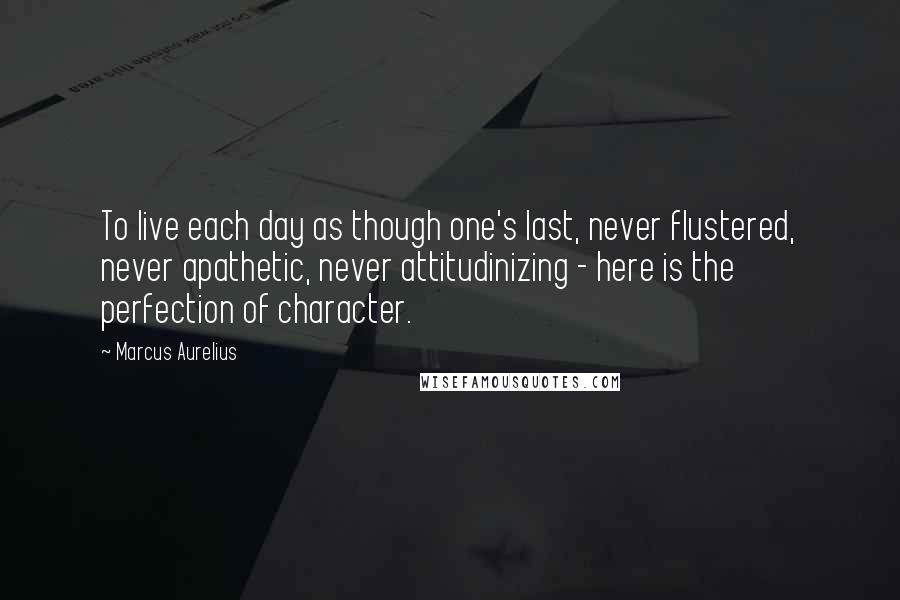 Marcus Aurelius Quotes: To live each day as though one's last, never flustered, never apathetic, never attitudinizing - here is the perfection of character.