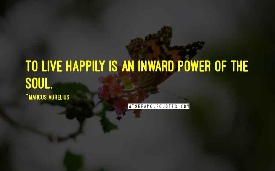 Marcus Aurelius Quotes: To live happily is an inward power of the soul.