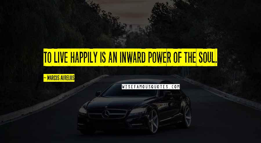 Marcus Aurelius Quotes: To live happily is an inward power of the soul.