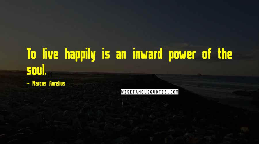 Marcus Aurelius Quotes: To live happily is an inward power of the soul.