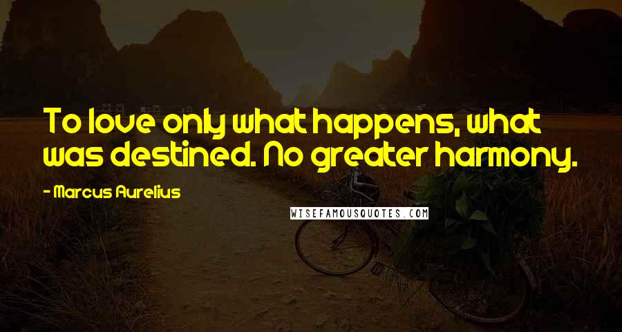 Marcus Aurelius Quotes: To love only what happens, what was destined. No greater harmony.