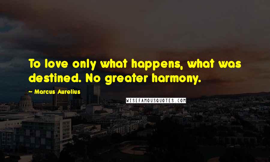 Marcus Aurelius Quotes: To love only what happens, what was destined. No greater harmony.