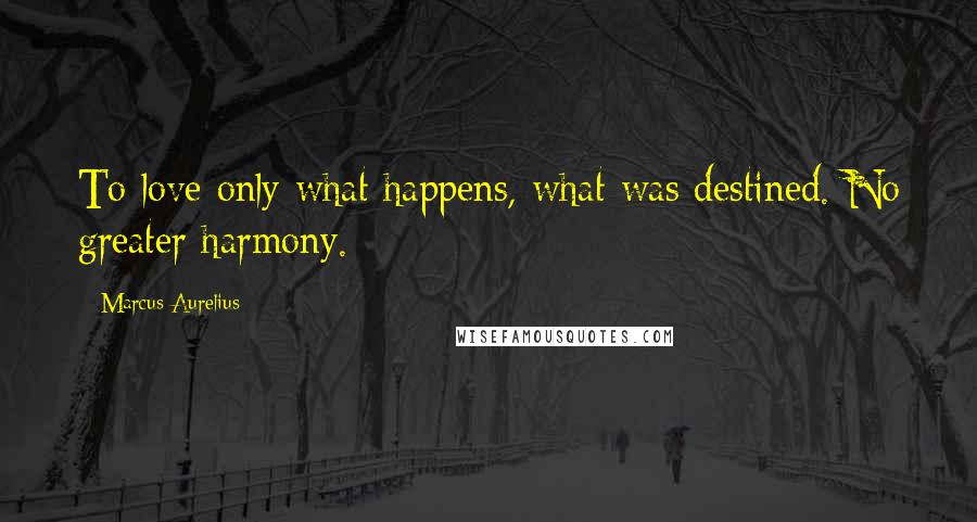 Marcus Aurelius Quotes: To love only what happens, what was destined. No greater harmony.