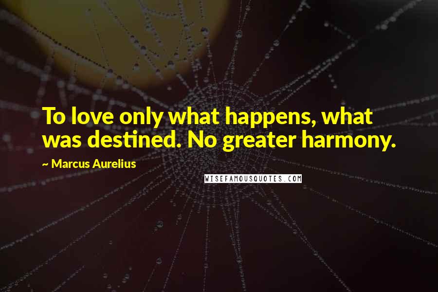 Marcus Aurelius Quotes: To love only what happens, what was destined. No greater harmony.