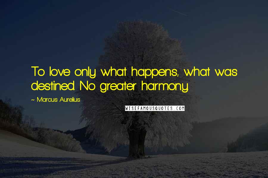 Marcus Aurelius Quotes: To love only what happens, what was destined. No greater harmony.