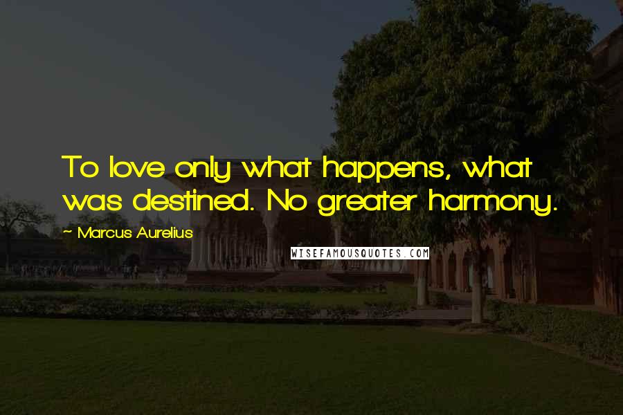 Marcus Aurelius Quotes: To love only what happens, what was destined. No greater harmony.