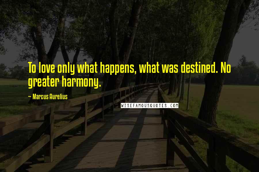 Marcus Aurelius Quotes: To love only what happens, what was destined. No greater harmony.