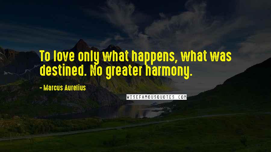 Marcus Aurelius Quotes: To love only what happens, what was destined. No greater harmony.