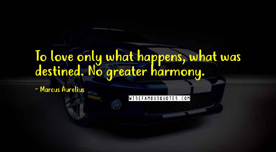 Marcus Aurelius Quotes: To love only what happens, what was destined. No greater harmony.