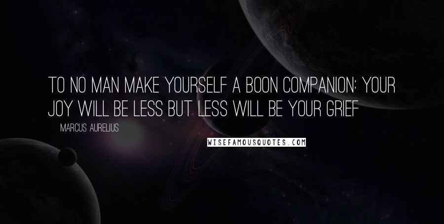 Marcus Aurelius Quotes: To no man make yourself a boon companion: Your joy will be less but less will be your grief