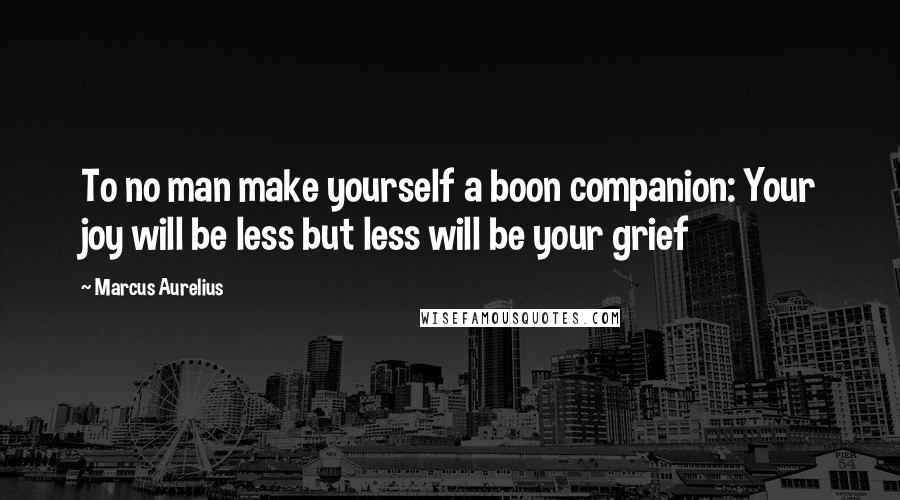 Marcus Aurelius Quotes: To no man make yourself a boon companion: Your joy will be less but less will be your grief