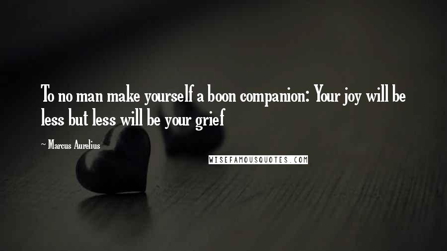 Marcus Aurelius Quotes: To no man make yourself a boon companion: Your joy will be less but less will be your grief