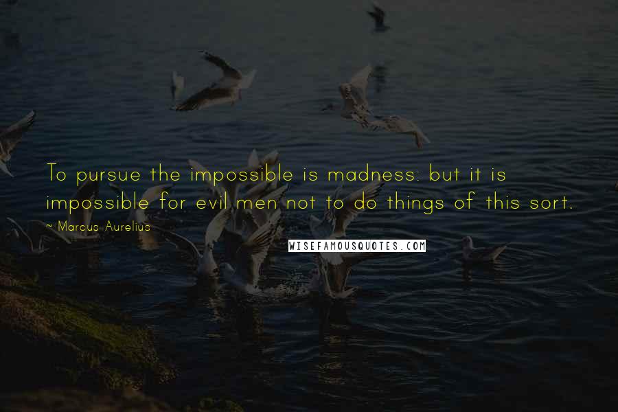 Marcus Aurelius Quotes: To pursue the impossible is madness: but it is impossible for evil men not to do things of this sort.