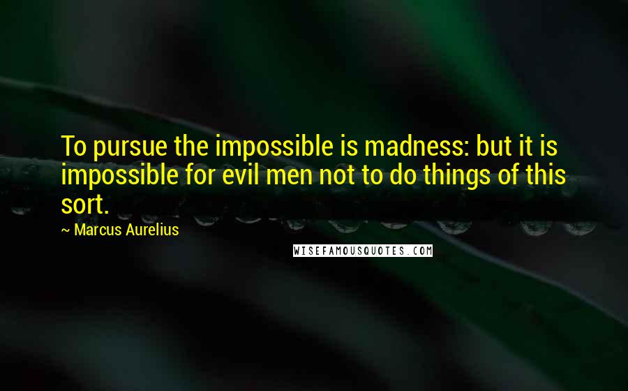 Marcus Aurelius Quotes: To pursue the impossible is madness: but it is impossible for evil men not to do things of this sort.