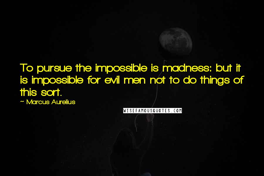 Marcus Aurelius Quotes: To pursue the impossible is madness: but it is impossible for evil men not to do things of this sort.