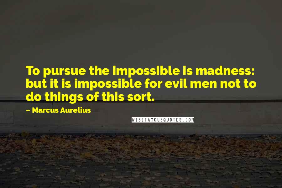 Marcus Aurelius Quotes: To pursue the impossible is madness: but it is impossible for evil men not to do things of this sort.