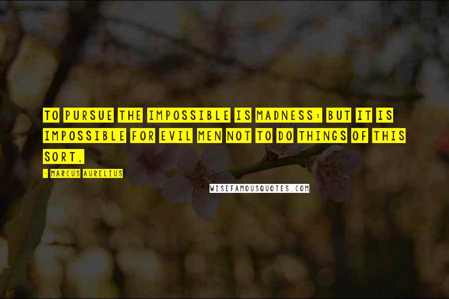 Marcus Aurelius Quotes: To pursue the impossible is madness: but it is impossible for evil men not to do things of this sort.