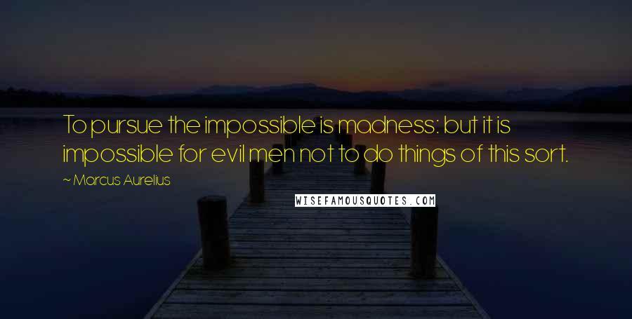 Marcus Aurelius Quotes: To pursue the impossible is madness: but it is impossible for evil men not to do things of this sort.