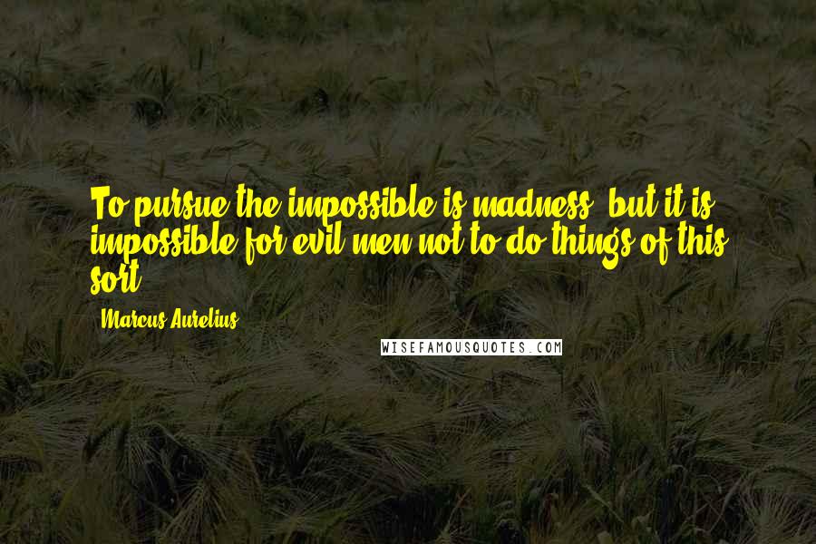 Marcus Aurelius Quotes: To pursue the impossible is madness: but it is impossible for evil men not to do things of this sort.