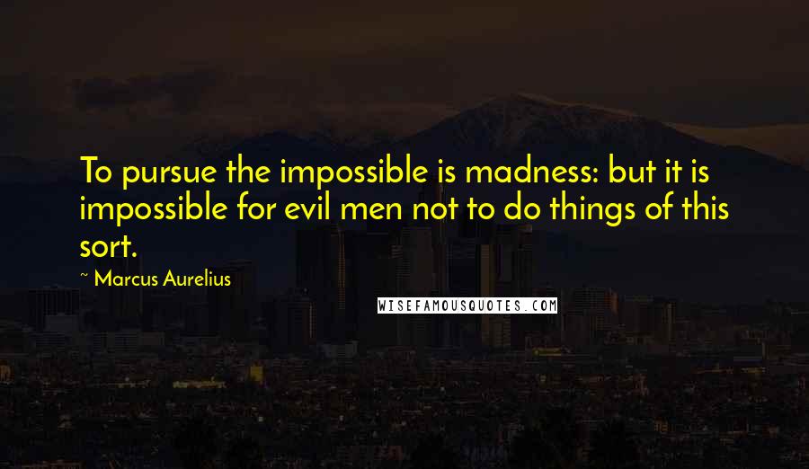 Marcus Aurelius Quotes: To pursue the impossible is madness: but it is impossible for evil men not to do things of this sort.