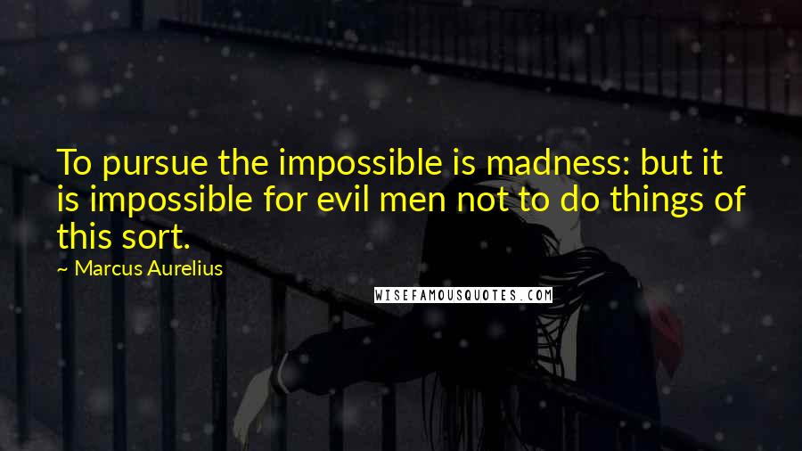 Marcus Aurelius Quotes: To pursue the impossible is madness: but it is impossible for evil men not to do things of this sort.