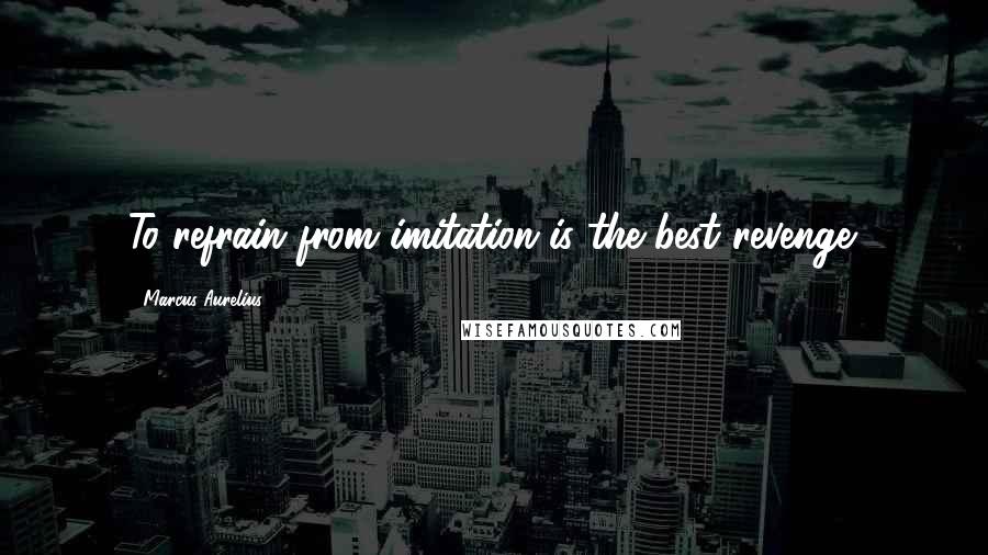 Marcus Aurelius Quotes: To refrain from imitation is the best revenge.