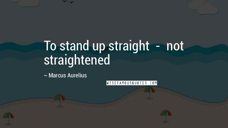 Marcus Aurelius Quotes: To stand up straight - not straightened