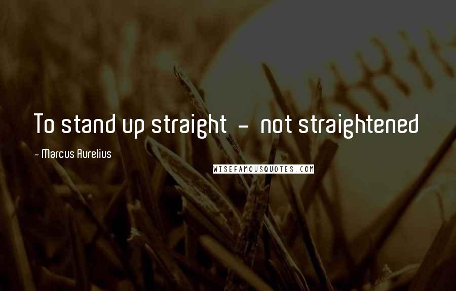 Marcus Aurelius Quotes: To stand up straight - not straightened