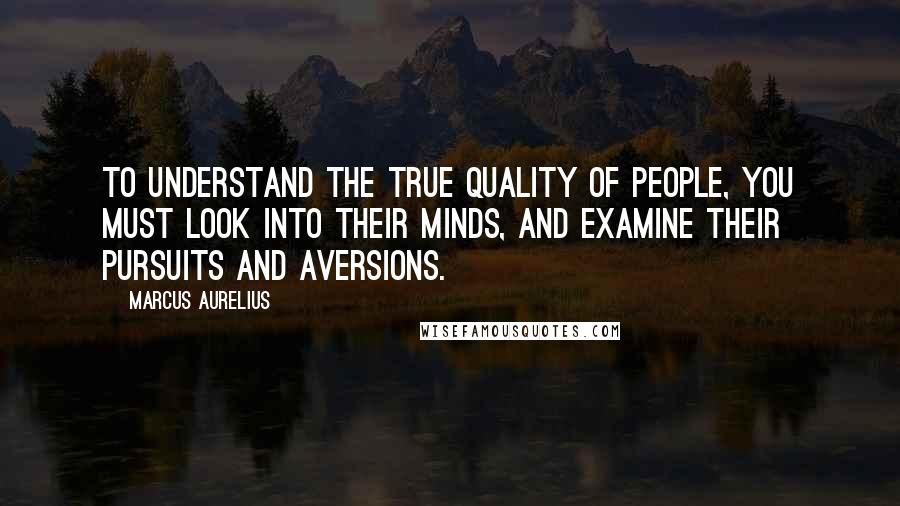 Marcus Aurelius Quotes: To understand the true quality of people, you must look into their minds, and examine their pursuits and aversions.