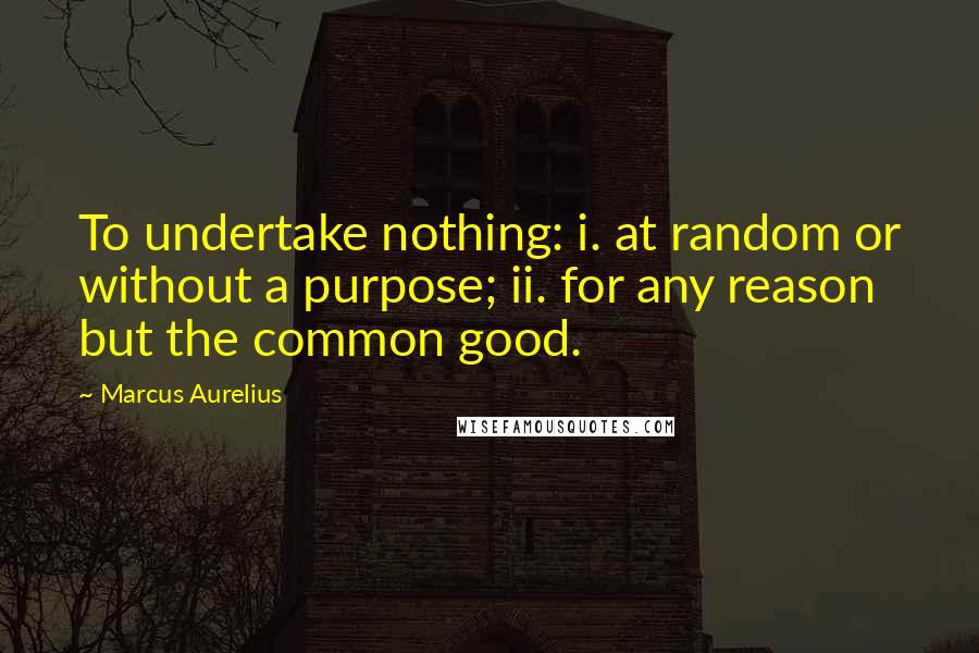 Marcus Aurelius Quotes: To undertake nothing: i. at random or without a purpose; ii. for any reason but the common good.