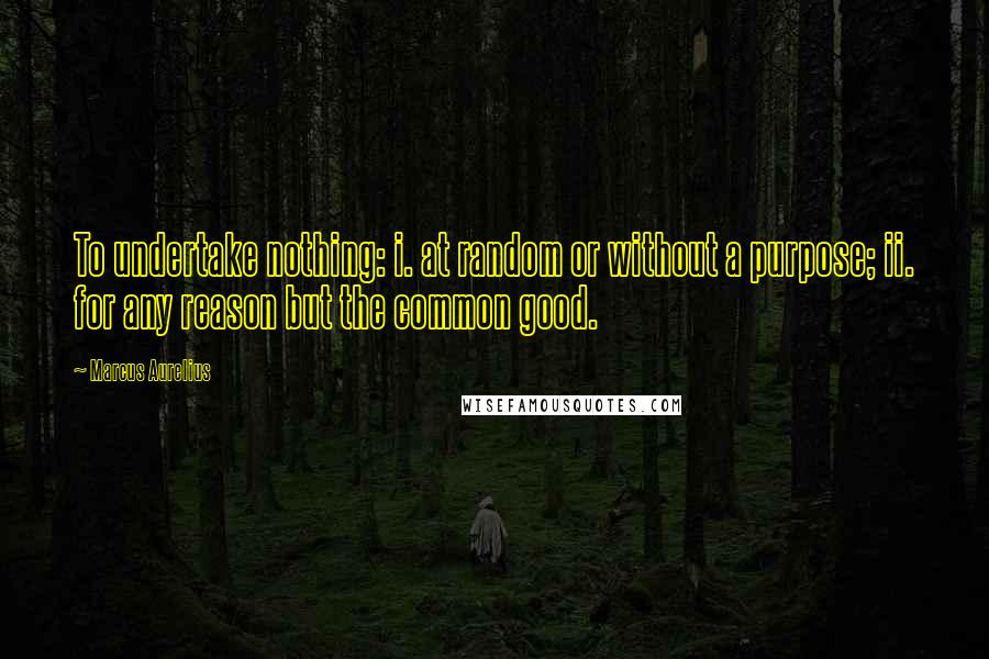 Marcus Aurelius Quotes: To undertake nothing: i. at random or without a purpose; ii. for any reason but the common good.