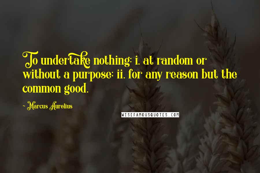 Marcus Aurelius Quotes: To undertake nothing: i. at random or without a purpose; ii. for any reason but the common good.